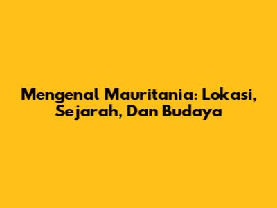 Mengenal Mauritania: Lokasi, Sejarah, Dan Budaya