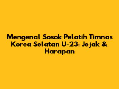 Mengenal Sosok Pelatih Timnas Korea Selatan U-23: Jejak & Harapan