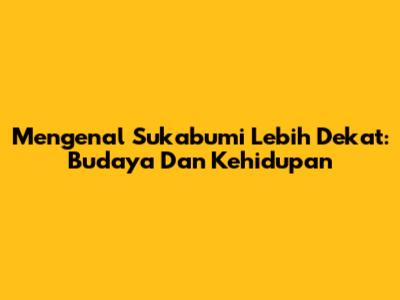 Mengenal Sukabumi Lebih Dekat: Budaya Dan Kehidupan
