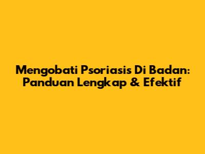 Mengobati Psoriasis Di Badan: Panduan Lengkap & Efektif
