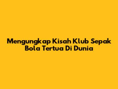 Mengungkap Kisah Klub Sepak Bola Tertua Di Dunia