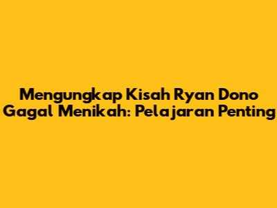 Mengungkap Kisah Ryan Dono Gagal Menikah: Pelajaran Penting