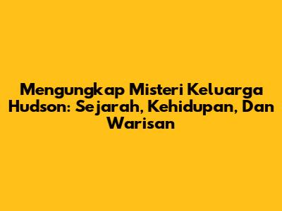 Mengungkap Misteri Keluarga Hudson: Sejarah, Kehidupan, Dan Warisan