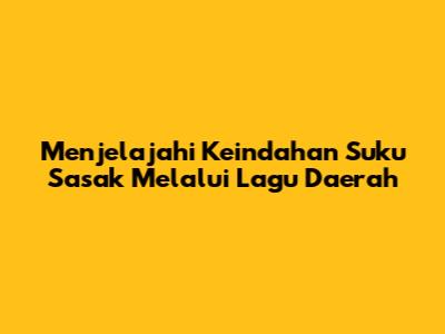 Menjelajahi Keindahan Suku Sasak Melalui Lagu Daerah