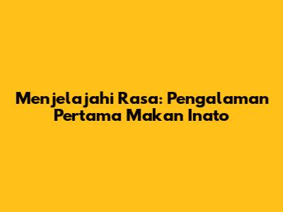 Menjelajahi Rasa: Pengalaman Pertama Makan Inato