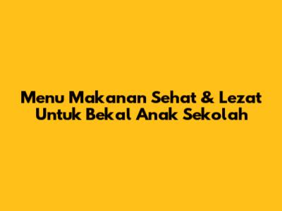 Menu Makanan Sehat & Lezat Untuk Bekal Anak Sekolah