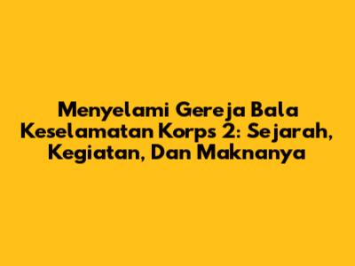 Menyelami Gereja Bala Keselamatan Korps 2: Sejarah, Kegiatan, Dan Maknanya