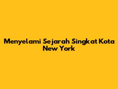 Menyelami Sejarah Singkat Kota New York