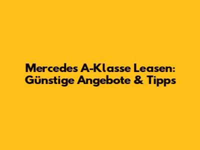 Mercedes A-Klasse Leasen: Günstige Angebote & Tipps