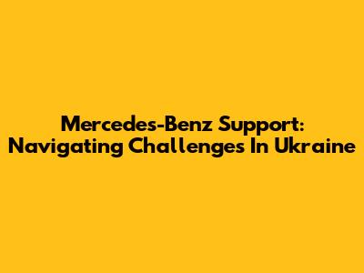Mercedes-Benz Support: Navigating Challenges In Ukraine