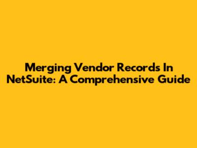 Merging Vendor Records In NetSuite: A Comprehensive Guide