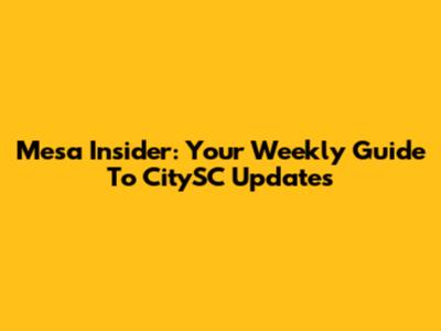 Mesa Insider: Your Weekly Guide To CitySC Updates