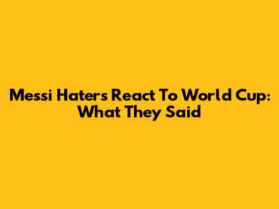 Messi Haters React To World Cup: What They Said