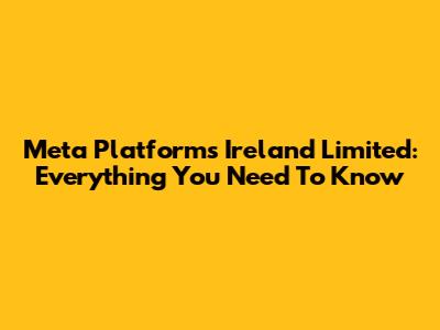 Meta Platforms Ireland Limited: Everything You Need To Know