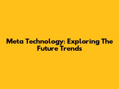 Meta Technology: Exploring The Future Trends