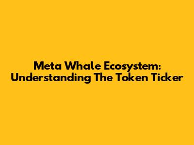 Meta Whale Ecosystem: Understanding The Token Ticker