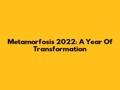 Metamorfosis 2022: A Year Of Transformation