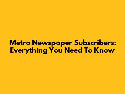 Metro Newspaper Subscribers: Everything You Need To Know