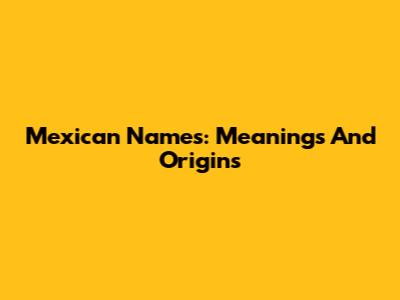 Mexican Names: Meanings And Origins