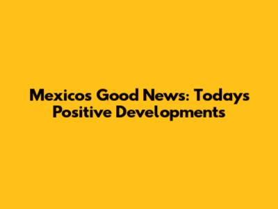 Mexico's Good News: Today's Positive Developments