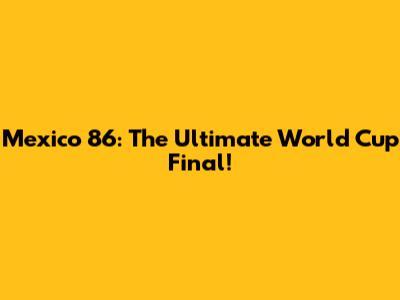 Mexico '86: The Ultimate World Cup Final!