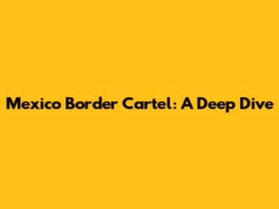 Mexico Border Cartel: A Deep Dive