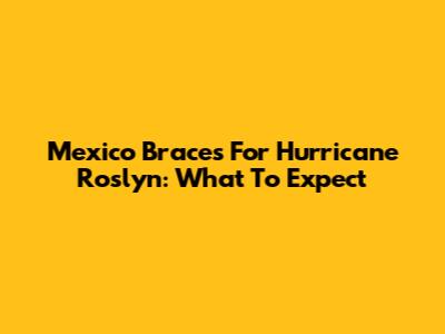 Mexico Braces For Hurricane Roslyn: What To Expect