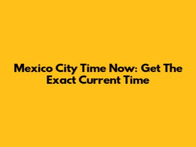 Mexico City Time Now: Get The Exact Current Time