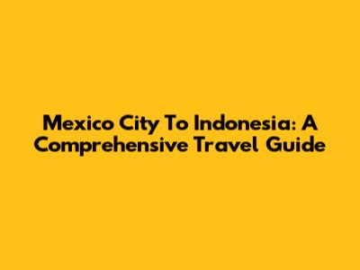 Mexico City To Indonesia: A Comprehensive Travel Guide