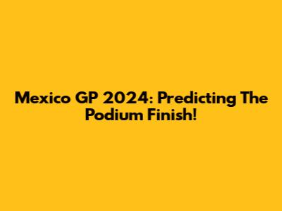 Mexico GP 2024: Predicting The Podium Finish!