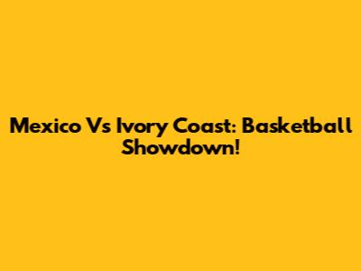 Mexico Vs Ivory Coast: Basketball Showdown!
