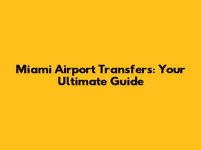 Miami Airport Transfers: Your Ultimate Guide