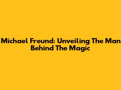 Michael Freund: Unveiling The Man Behind The Magic