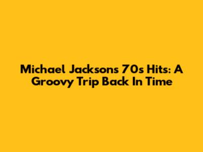 Michael Jackson's 70s Hits: A Groovy Trip Back In Time