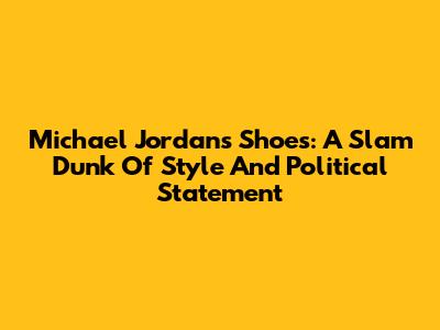 Michael Jordan's Shoes: A Slam Dunk Of Style And Political Statement