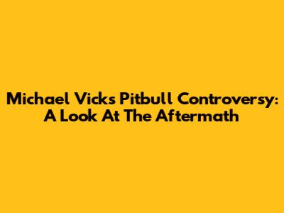 Michael Vick's Pitbull Controversy: A Look At The Aftermath