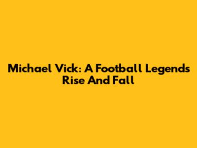 Michael Vick: A Football Legend's Rise And Fall