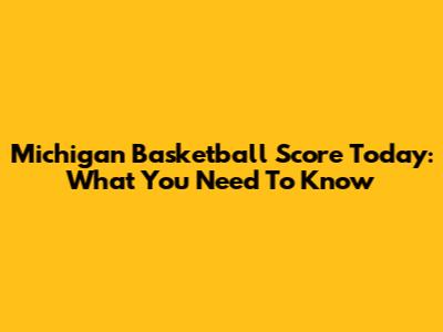 Michigan Basketball Score Today: What You Need To Know