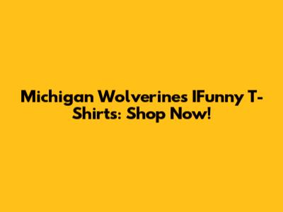 Michigan Wolverines IFunny T-Shirts: Shop Now!
