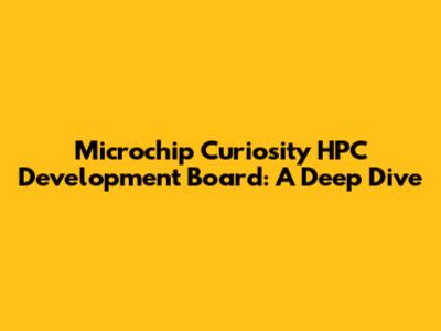 Microchip Curiosity HPC Development Board: A Deep Dive