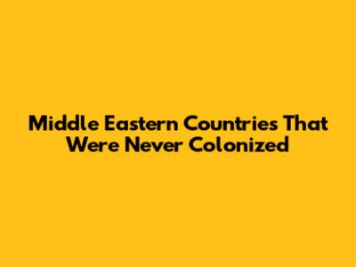 Middle Eastern Countries That Were Never Colonized