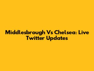 Middlesbrough Vs Chelsea: Live Twitter Updates