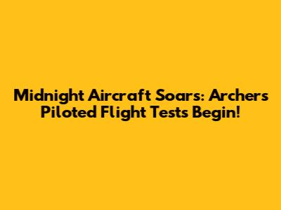 Midnight Aircraft Soars: Archer's Piloted Flight Tests Begin!