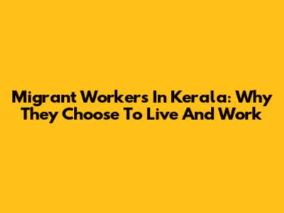 Migrant Workers In Kerala: Why They Choose To Live And Work