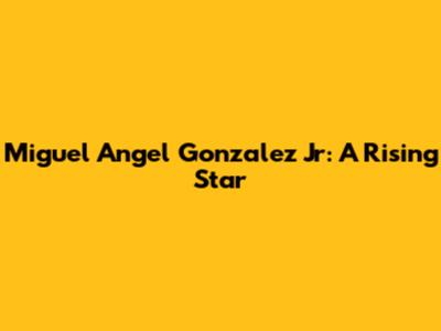 Miguel Angel Gonzalez Jr: A Rising Star