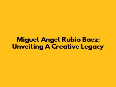 Miguel Angel Rubio Baez: Unveiling A Creative Legacy