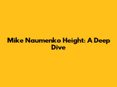 Mike Naumenko Height: A Deep Dive