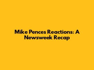 Mike Pence's Reactions: A Newsweek Recap