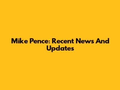 Mike Pence: Recent News And Updates