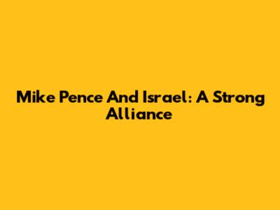 Mike Pence And Israel: A Strong Alliance